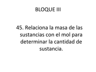 BLOQUE III
45. Relaciona la masa de las
sustancias con el mol para
determinar la cantidad de
sustancia.
 