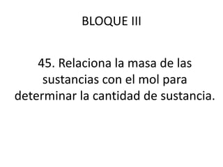 BLOQUE III
45. Relaciona la masa de las
sustancias con el mol para
determinar la cantidad de sustancia.
 