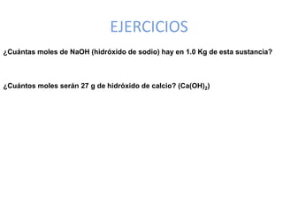 EJERCICIOS
¿Cuántas moles de NaOH (hidróxido de sodio) hay en 1.0 Kg de esta sustancia?
¿Cuántos moles serán 27 g de hidróxido de calcio? (Ca(OH)2)
 