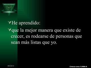 He aprendido: que la mejor manera que existe de crecer, es rodearse de personas que sean más listas que yo. Creaciones SAMA 