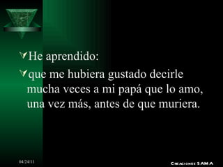 He aprendido: que me hubiera gustado decirle mucha veces a mi papá que lo amo, una vez más, antes de que muriera. Creaciones SAMA 