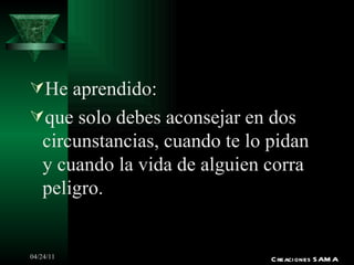 He aprendido: que solo debes aconsejar en dos circunstancias, cuando te lo pidan y cuando la vida de alguien corra peligro. Creaciones SAMA 