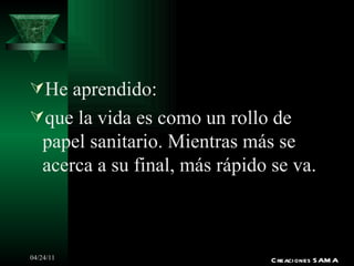He aprendido: que la vida es como un rollo de papel sanitario. Mientras más se acerca a su final, más rápido se va. Creaciones SAMA 