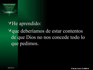 He aprendido: que deberíamos de estar contentos de que Dios no nos concede todo lo que pedimos. Creaciones SAMA 