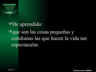 He aprendido: que son las cosas pequeñas y cotidianas las que hacen la vida tan espectacular. Creaciones SAMA 
