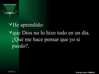 He aprendido: que Dios no lo hizo todo en un día. ¿Qué me hace pensar que yo si puedo?. Creaciones SAMA 