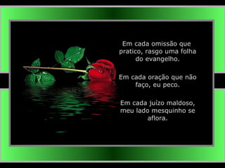 Em cada omissão que  pratico, rasgo uma folha do evangelho. Em cada oração que não faço, eu peco. Em cada juízo maldoso, meu lado mesquinho se aflora. 