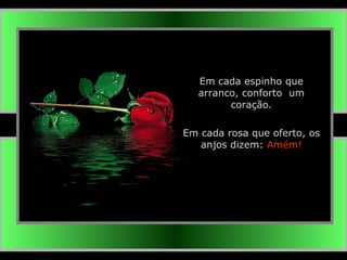   Em cada espinho que arranco, conforto  um coração. Em cada rosa que oferto, os anjos dizem:  Amém! 
