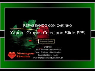 Créditos: Texto: Autoria Desconhecida Som: Pholhas - My Mistake Formatação: LI Hack www.mensagensvirtuais.com.br Yahoo! Grupos Coleciono Slide PPS REPASSANDO  COM CARINHO 