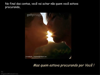 No final das contas, você vai achar não quem você estava procurando, Mas quem estava procurando por Você ! Rô [email_address] 