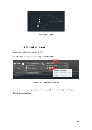 Figura 5.15 – Cotas
g. EXPORTAR ARQUIVOS
Ocorreram melhorias no suporte ao PDF.
Na tab output podemos acessar a opção Export to PDF:
Figura 5.16 – Exportar arquivos pdf
Ao clicar nessa opção é possível controlar a qualidade e manipulação das fontes,
hiperlinks e marcadores.
43
 