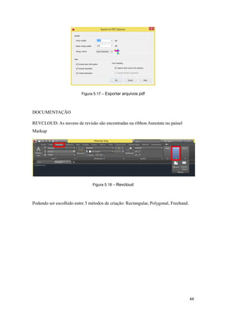 Figura 5.17 – Exportar arquivos pdf
DOCUMENTAÇÃO
REVCLOUD: As nuvens de revisão são encontradas na ribbon Annotate no painel
Markup
Figura 5.18 – Revcloud
Podendo ser escolhido entre 3 métodos de criação: Rectangular, Polygonal, Freehand.
44
 