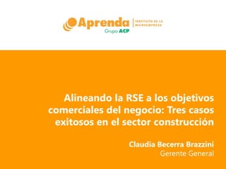 Alineando la RSE a los objetivos
comerciales del negocio: Tres casos
 exitosos en el sector construcción

                 Claudia Becerra Brazzini
                          Gerente General
 