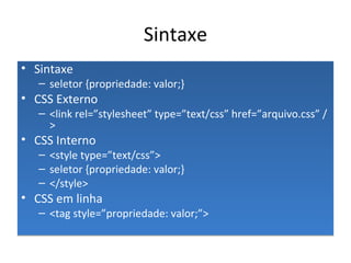 Sintaxe Sintaxe seletor {propriedade: valor;} CSS Externo <link rel=”stylesheet” type=”text/css”  href=”arquivo.css” /> CSS Interno <style type=”text/css”> seletor {propriedade: valor;} </style> CSS em linha <tag style=”propriedade: valor;”> 
