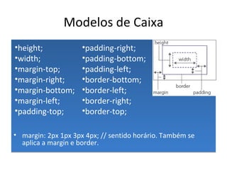 Modelos de Caixa margin: 2px 1px 3px 4px; // sentido horário. Também se aplica a margin e border. padding-right; padding-bottom; padding-left; border-bottom; border-left; border-right; border-top; height; width; margin-top; margin-right; margin-bottom; margin-left; padding-top; 