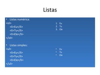 Listas Listas numérica: <ol> <li>Eu</li> <li>Tu</li> <li>Ele</li> </ol> Listas simples: <ul> <li>Eu</li> <li>Tu</li> <li>Ele</li> </ul> Eu Tu Ele Eu Tu Ele 