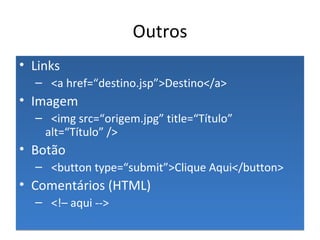Outros Links <a href=“destino.jsp”>Destino</a> Imagem <img src=“origem.jpg” title=“Título” alt=“Título” /> Botão <button type=“submit”>Clique Aqui</button> Comentários (HTML) <!– aqui --> 