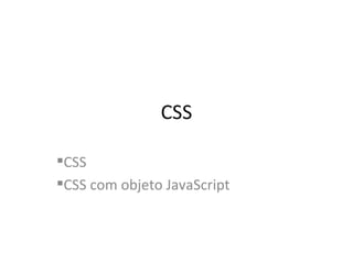 CSS <ul><li>CSS </li></ul><ul><li>CSS com objeto JavaScript </li></ul>