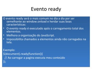Evento ready <ul><li>O evento ready será o mais comum no dia a dia por ser semelhante ao window.onload e herdar suas boas ...