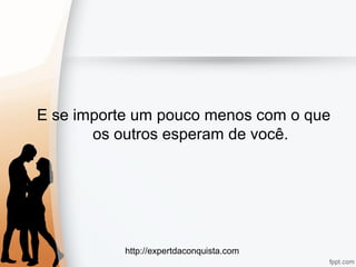 http://expertdaconquista.com
E se importe um pouco menos com o que
os outros esperam de você.
 