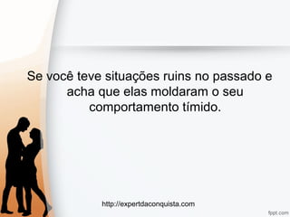 http://expertdaconquista.com
Se você teve situações ruins no passado e
acha que elas moldaram o seu
comportamento tímido.
 