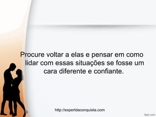 http://expertdaconquista.com
Procure voltar a elas e pensar em como
lidar com essas situações se fosse um
cara diferente e confiante.
 