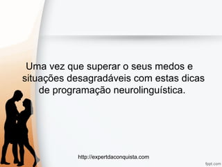 http://expertdaconquista.com
Uma vez que superar o seus medos e
situações desagradáveis com estas dicas
de programação neurolinguística.
 
