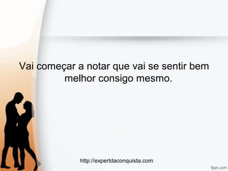 http://expertdaconquista.com
Vai começar a notar que vai se sentir bem
melhor consigo mesmo.
 