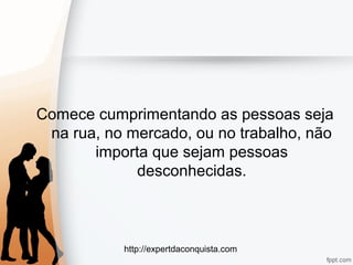 http://expertdaconquista.com
Comece cumprimentando as pessoas seja
na rua, no mercado, ou no trabalho, não
importa que sejam pessoas
desconhecidas.
 