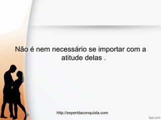 http://expertdaconquista.com
Não é nem necessário se importar com a
atitude delas .
 