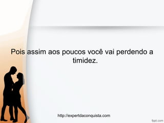 http://expertdaconquista.com
Pois assim aos poucos você vai perdendo a
timidez.
 