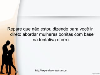 http://expertdaconquista.com
Repare que não estou dizendo para você ir
direto abordar mulheres bonitas com base
na tentativa e erro.
 