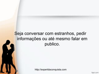 http://expertdaconquista.com
Seja conversar com estranhos, pedir
informações ou até mesmo falar em
publico.
 