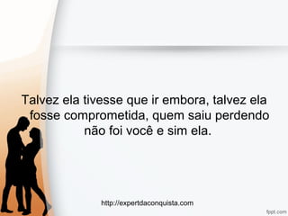 http://expertdaconquista.com
Talvez ela tivesse que ir embora, talvez ela
fosse comprometida, quem saiu perdendo
não foi você e sim ela.
 