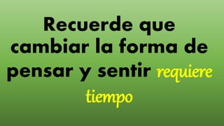 Recuerde que
cambiar la forma de
pensar y sentir requiere
tiempo
 