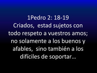 1Pedro 2: 18-19Criados, estad sujetos con todo respeto a vuestros amos; no solamente a los buenos y afables, sino también a los difíciles de soportar…