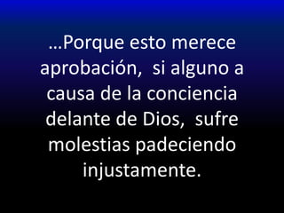 …Porque esto merece aprobación, si alguno a causa de la conciencia delante de Dios, sufre molestias padeciendo injustamente.