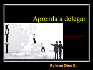 Aprenda a delegar




     Rulman Díaz N.
 