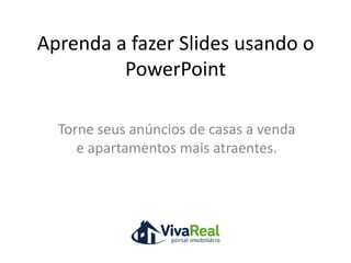 Aprenda a fazer Slides usando o PowerPoint  Torne seus anúncios de casas a venda e apartamentos mais atraentes. 