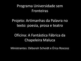 Programa Universidade sem FronteirasProjeto: Artimanhas da Palavra no texto: poesia, prosa e teatroOficina: A Fantástica Fábrica da Chapeleira MalucaMinistrantes: Déborah Scheidt e Érica Roscosz
