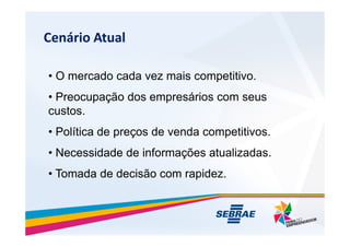 Cenrio Atual
? O mercado cada vez mais competitivo.
? Preocupa??o dos empresrios com seus
custos.
? Poltica de pre?os de venda competitivos.
? Necessidade de informa??es atualizadas.
? Tomada de decis?o com rapidez.
 