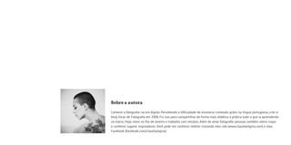 Sobre a autora 
Comecei a fotografar na era digital. Percebendo a dificuldade de encontrar conteúdo grátis na língua portuguesa, criei o 
blog Dicas de Fotografia em 2008. Fiz isso para compartilhar de forma mais didática e prática tudo o que ia aprendendo 
na marra. Hoje, moro no Rio de Janeiro e trabalho com retratos. Além de amar fotografar pessoas, também adoro viajar 
e conhecer lugares inspiradores. Você pode me conhecer melhor visitando meu site (www.claudiaregina.com) e meu 
Facebook (facebook.com/claudiaregina). 
 