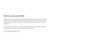Prefácio à publicação de 2013 
Publiquei este manual pela primeira vez em março de 2009, quando o blog Dicas de Fotografia 
estava ainda no seu primeiro ano de vida. Nunca imaginei que milhões de pessoas leriam esta 
pequena apostila e que mesmo depois de 4 anos ela seria acessada por milhares de pessoas 
diariamente. 
Por este motivo, resolvi revisar e reescrever o conteúdo para que novos amantes da fotografia 
continuem tendo uma leitura fácil neste momento de aprendizado. 
Claudia Regina • Rio, janeiro de 2013 
 