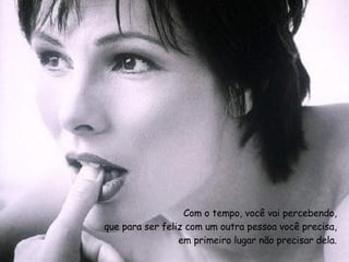Com o tempo, você vai percebendo, que para ser feliz com um outra pessoa você precisa, em primeiro lugar não precisar dela. 