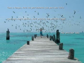 Com o tempo, voce vai percebendo que para ser felizCom o tempo, voce vai percebendo que para ser feliz
com uma outra pessoa, você precisa, em primeiro lugar,com uma outra pessoa, você precisa, em primeiro lugar,
não precisar dela.não precisar dela.
 
