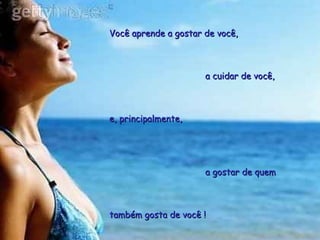 Você aprende a gostar de você,Você aprende a gostar de você,
a cuidar de você,a cuidar de você,
e, principalmente,e, principalmente,
a gostar de quema gostar de quem
também gosta de você !também gosta de você !
 