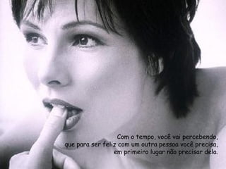 Com o tempo, você vai percebendo,
que para ser feliz com um outra pessoa você precisa,
em primeiro lugar não precisar dela.
 