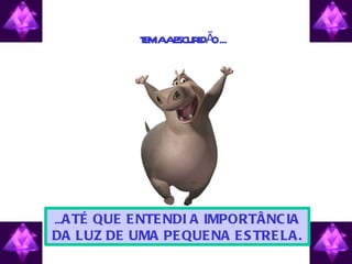 T M AE IDÃ ...
             E IA SCUR O




...A TÉ QUE E NTE NDI A IMPORTÂNC IA
DA LUZ DE UMA PE QUE NA E S TRE LA .
 
