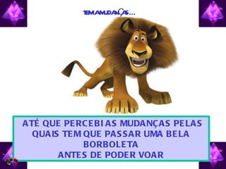 T M M NÇ S…
                 E IA UDA A




. A TÉ QUE PE RC E B I A S MUDA NÇ A S PE LA S
   QUA IS TE M QUE PA S S A R UMA B E LA
               B ORB OLE TA
         A NTE S DE PODE R VOA R
 