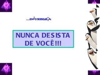 .....ENÃ SEE Ç :
           O SQUE A



NUNC A DE S IS TA
  DE VOC Ê !!!
 